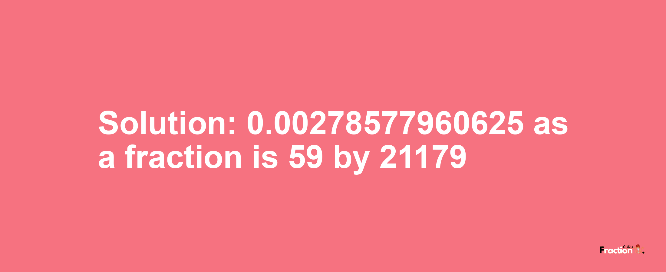 Solution:0.00278577960625 as a fraction is 59/21179